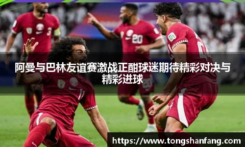 阿曼与巴林友谊赛激战正酣球迷期待精彩对决与精彩进球